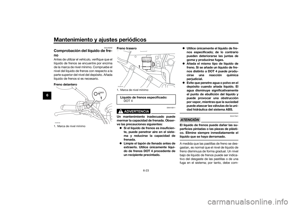 YAMAHA XSR 700 XTRIBUTE 2021 Manuale de Empleo (in Spanish) Mantenimiento y ajustes periódicos
6-23
6
SAU40262
Comprobación del líqui do de fre-
noAntes de utilizar el vehículo, verifique que el
líquido de frenos se encuentre por encima
de la marca de n YAMAHA XSR 700 XTRIBUTE 2021 Manuale de Empleo (in Spanish) Mantenimiento y ajustes periódicos
6-23
6
SAU40262
Comprobación del líqui do de fre-
noAntes de utilizar el vehículo, verifique que el
líquido de frenos se encuentre por encima
de la marca de n