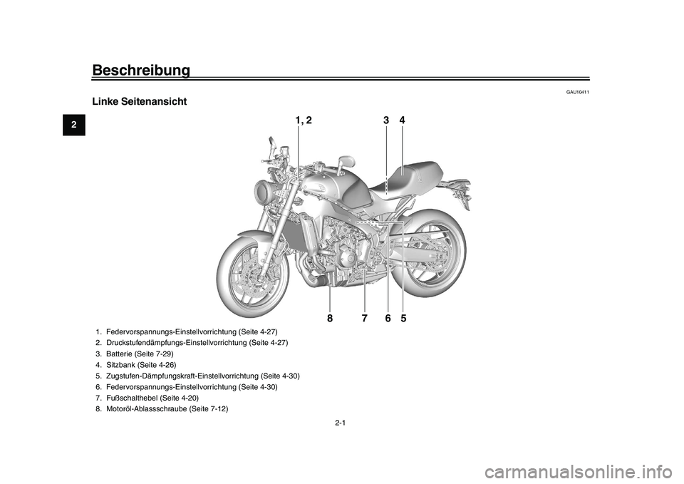 YAMAHA XSR 900 2022 Betriebsanleitungen (in German) 2-1
12
3
4
5
6
7
8
9
10
11
12
13
Beschreibung
GAU10411
Linke Seitenansicht
3
4
1, 2
765
8
1. Federvorspannungs-Einstellvorrichtung (Seite 4-27)
2. Druckstufendämpfungs-Einstellvorrichtung (Seite 4-27 YAMAHA XSR 900 2022 Betriebsanleitungen (in German) 2-1
12
3
4
5
6
7
8
9
10
11
12
13
Beschreibung
GAU10411
Linke Seitenansicht
3
4
1, 2
765
8
1. Federvorspannungs-Einstellvorrichtung (Seite 4-27)
2. Druckstufendämpfungs-Einstellvorrichtung (Seite 4-27