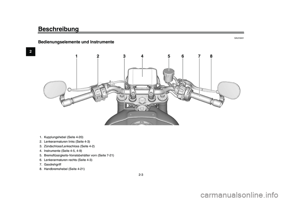 YAMAHA XSR 900 2022 Betriebsanleitungen (in German) Beschreibung
2-3
12
3
4
5
6
7
8
9
10
11
12
13
GAU10431
Bedienungselemente und Instrumente
12 34 5
7
8
6
1. Kupplungshebel (Seite 4-20)
2. Lenkerarmaturen links (Seite 4-3)
3. Zündschloss/Lenkschloss YAMAHA XSR 900 2022 Betriebsanleitungen (in German) Beschreibung
2-3
12
3
4
5
6
7
8
9
10
11
12
13
GAU10431
Bedienungselemente und Instrumente
12 34 5
7
8
6
1. Kupplungshebel (Seite 4-20)
2. Lenkerarmaturen links (Seite 4-3)
3. Zündschloss/Lenkschloss