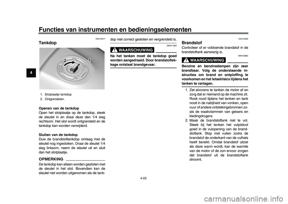 YAMAHA XSR 900 2022  Instructieboekje (in Dutch) Functies van instrumenten en bedieningselementen
4-22
1
2
34
5
6
7
8
9
10
11
12
13
DAU13077
TankdopOpenen van de tankdop
Open het slotplaatje op de tankdop, steek
de sleutel in en draai deze dan 1/4 s