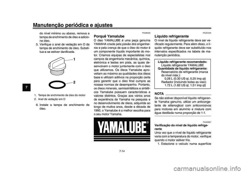 YAMAHA XSR 900 2022  Manual de utilização (in Portuguese) Manutenção periódica e ajustes
7-14
1
2
3
4
5
67
8
9
10
11
12
13
do nível mínimo ou abaixo, remova a
tampa de enchimento de óleo e adicio-
ne óleo.
5. Verifique o anel de vedação em O da tamp