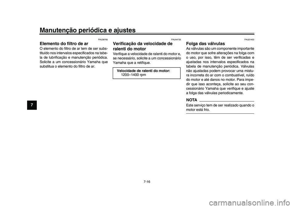 YAMAHA XSR 900 2022  Manual de utilização (in Portuguese) Manutenção periódica e ajustes
7-16
1
2
3
4
5
67
8
9
10
11
12
13
PAU36765
Elemento do filtro de arO elemento do filtro de ar tem de ser subs-
tituído nos intervalos especificados na tabe-
la de lu