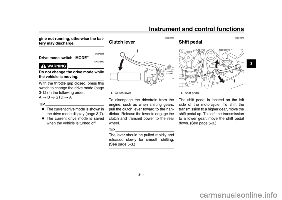 YAMAHA XSR 900 2020 Owners Manual Instrument and control functions
3-14
1
234
5
6
7
8
9
10
11
12
gine not running, otherwise the bat-
tery may discharge.
EAU73321
Drive mode switch “MODE”
WARNING
EWA18440
Do not change the drive m YAMAHA XSR 900 2020 Owners Manual Instrument and control functions
3-14
1
234
5
6
7
8
9
10
11
12
gine not running, otherwise the bat-
tery may discharge.
EAU73321
Drive mode switch “MODE”
WARNING
EWA18440
Do not change the drive m