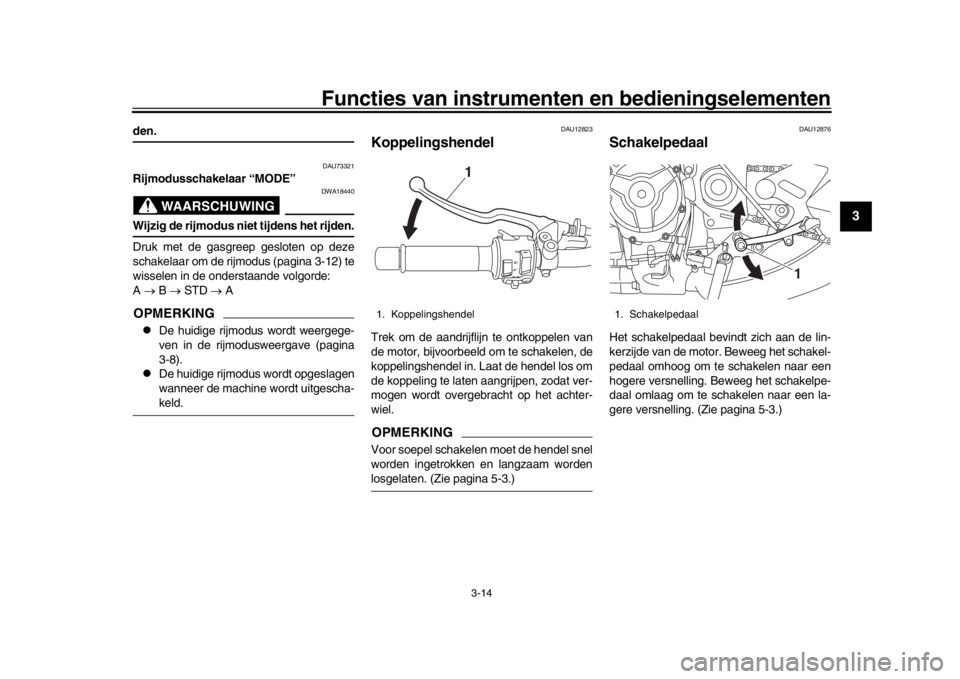 YAMAHA XSR 900 2020  Instructieboekje (in Dutch) Functies van instrumenten en bedieningselementen
3-14
1
234
5
6
7
8
9
10
11
12
den.
DAU73321
Rijmodusschakelaar “MODE”
WAARSCHUWING
DWA18440
Wijzig de rijmodus niet tijdens het rijden.
Druk met de