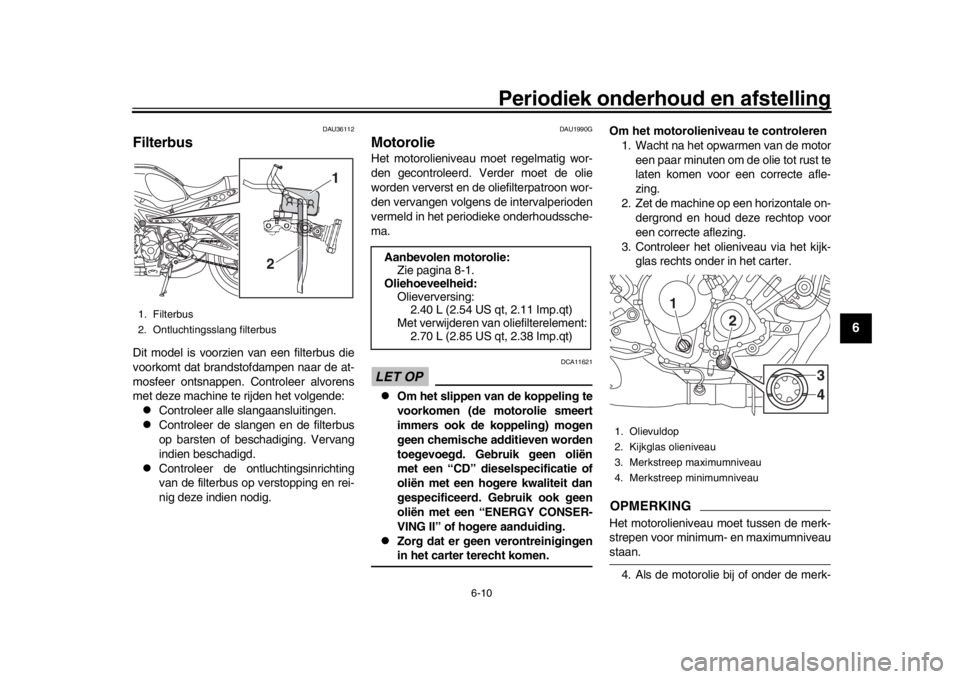 YAMAHA XSR 900 2020  Instructieboekje (in Dutch) Periodiek onderhoud en afstelling
6-10
1
2
3
4
567
8
9
10
11
12
DAU36112
FilterbusDit model is voorzien van een filterbus die
voorkomt dat brandstofdampen naar de at-
mosfeer ontsnappen. Controleer al