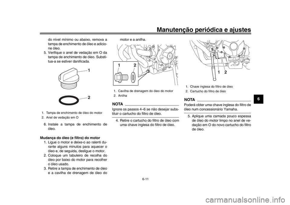 YAMAHA XSR 900 2020 Manual de utilização (in Portuguese) Manutenção periódica e ajustes
6-11
1
2
3
4
567
8
9
10
11
12
do nível mínimo ou abaixo, remova a
tampa de enchimento de óleo e adicio-
ne óleo.
5. Verifique o anel de vedação em O da tampa de YAMAHA XSR 900 2020 Manual de utilização (in Portuguese) Manutenção periódica e ajustes
6-11
1
2
3
4
567
8
9
10
11
12
do nível mínimo ou abaixo, remova a
tampa de enchimento de óleo e adicio-
ne óleo.
5. Verifique o anel de vedação em O da tampa de