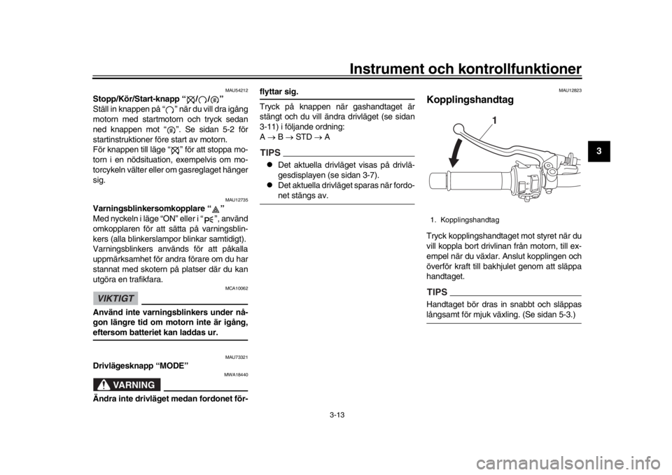 YAMAHA XSR 900 2020 Bruksanvisningar (in Swedish) Instrument och kontrollfunktioner
3-13
1
234
5
6
7
8
9
10
11
12
MAU54212
Stopp/Kör/Start-knapp “ / / ”
Ställ in knappen på “ ” när du vill dra igång
motorn med startmotorn och tryck sedan YAMAHA XSR 900 2020 Bruksanvisningar (in Swedish) Instrument och kontrollfunktioner
3-13
1
234
5
6
7
8
9
10
11
12
MAU54212
Stopp/Kör/Start-knapp “ / / ”
Ställ in knappen på “ ” när du vill dra igång
motorn med startmotorn och tryck sedan