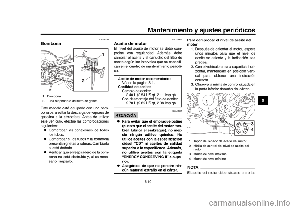 YAMAHA XSR 900 2019  Manuale de Empleo (in Spanish) Mantenimiento y ajustes periódicos6-10
1
2
3
4
567
8
9
10
11
12
SAU36112
BombonaEste modelo está equipado con una bom-
bona para evitar la descarga de vapores de
gasolina a la atmósfera. Antes de u