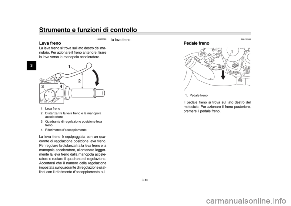 YAMAHA XSR 900 2019  Manuale duso (in Italian) Strumento e funzioni di controllo
3-15
1
23
4
5
6
7
8
9
10
11
12
HAU26826
Leva frenoLa leva freno si trova sul lato destro del ma-
nubrio. Per azionare il freno anteriore, tirare
la leva verso la mano