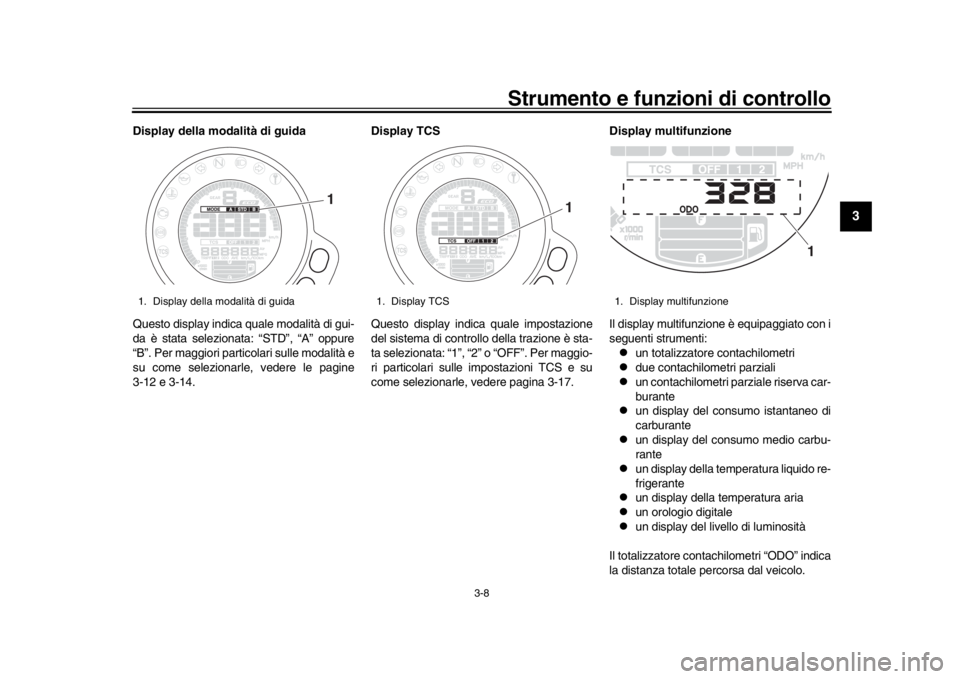 YAMAHA XSR 900 2017  Manuale duso (in Italian) Strumento e funzioni di controllo
3-8
1
234
5
6
7
8
9
10
11
12
Display della modalità di guida
Questo display indica quale modalità di gui-
da è stata selezionata: “STD”, “A” oppure
“B”