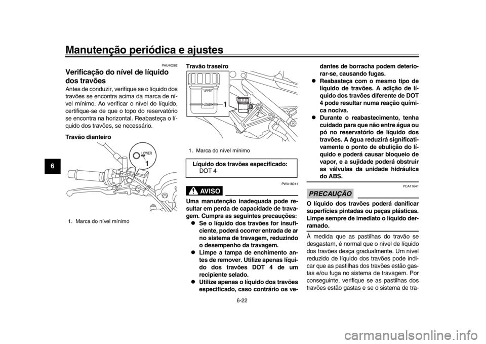 YAMAHA XSR 900 2017 Manual de utilização (in Portuguese) Manutenção periódica e ajustes
6-22
1
2
3
4
56
7
8
9
10
11
12
PAU40262
Verificação do nível de líquido
dos travõesAntes de conduzir, verifique se o líquido dos
travões se encontra acima da YAMAHA XSR 900 2017 Manual de utilização (in Portuguese) Manutenção periódica e ajustes
6-22
1
2
3
4
56
7
8
9
10
11
12
PAU40262
Verificação do nível de líquido
dos travõesAntes de conduzir, verifique se o líquido dos
travões se encontra acima da