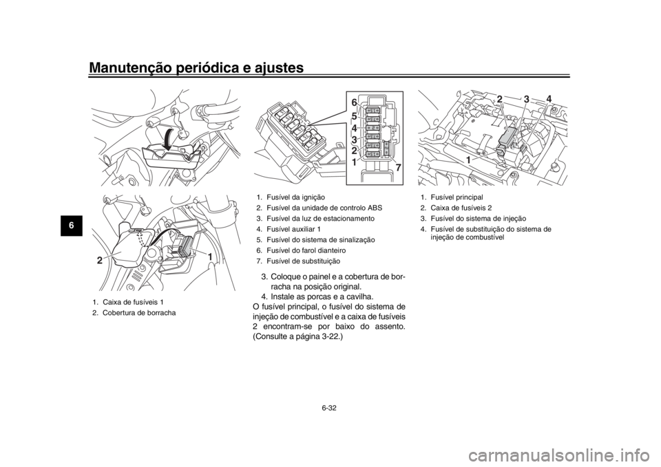 YAMAHA XSR 900 2017  Manual de utilização (in Portuguese) Manutenção periódica e ajustes
6-32
1
2
3
4
56
7
8
9
10
11
12
3. Coloque o painel e a cobertura de bor- racha na posição original.
4. Instale as porcas e a cavilha.
O fusível principal, o fusív