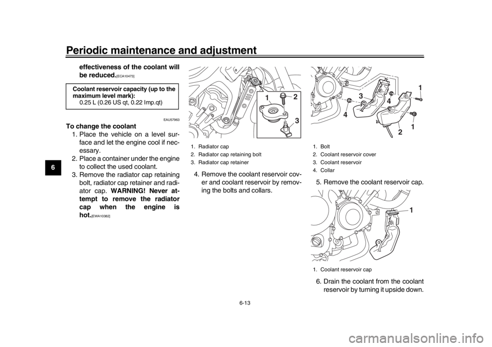 YAMAHA XSR 900 2016 Repair Manual Periodic maintenance and adjustment
6-13
1
2
3
4
56
7
8
9
10
11
12 effectiveness of the coolant will
be reduced.
[ECA10473]
EAU57963
To change the coolant1. Place the vehicle on a level sur- face and 