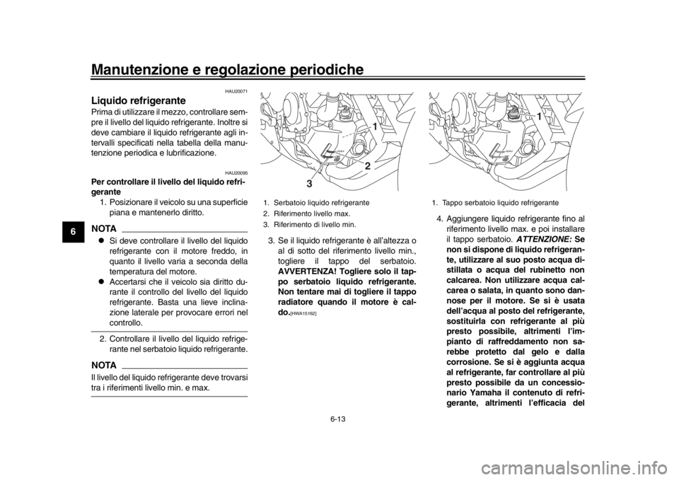 YAMAHA XSR 900 2016 Manuale duso (in Italian) Manutenzione e regolazione periodiche
6-13
1
2
3
4
56
7
8
9
10
11
12
HAU20071
Liquido refrigerantePrima di utilizzare il mezzo, controllare sem-
pre il livello del liquido refrigerante. Inoltre si
de YAMAHA XSR 900 2016 Manuale duso (in Italian) Manutenzione e regolazione periodiche
6-13
1
2
3
4
56
7
8
9
10
11
12
HAU20071
Liquido refrigerantePrima di utilizzare il mezzo, controllare sem-
pre il livello del liquido refrigerante. Inoltre si
de
