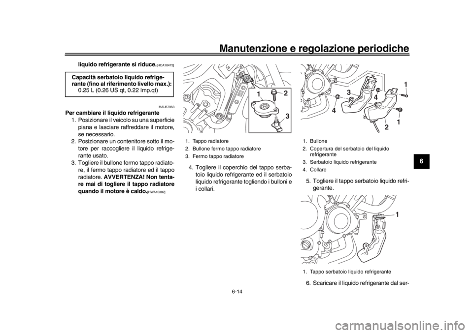 YAMAHA XSR 900 2016  Manuale duso (in Italian) Manutenzione e regolazione periodiche
6-14
1
2
3
4
567
8
9
10
11
12
liquido refrigerante si riduce.
[HCA10473]
HAU57963
Per cambiare il liquido refrigerante 1. Posizionare il veicolo su una superficie