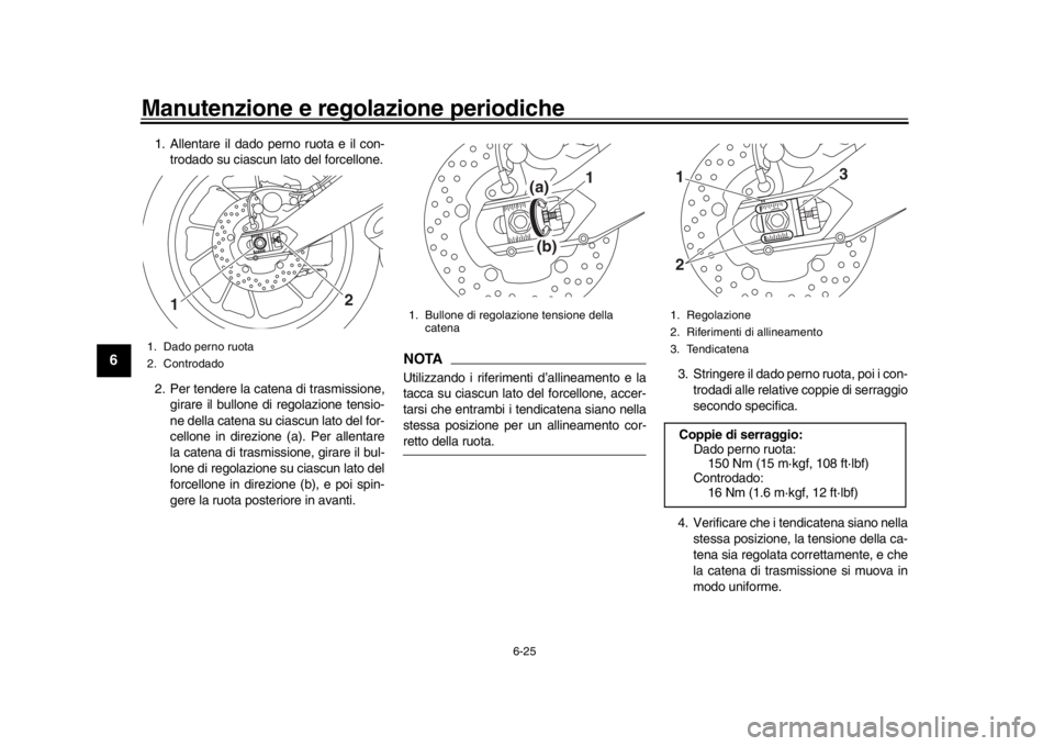 YAMAHA XSR 900 2016 Manuale duso (in Italian) Manutenzione e regolazione periodiche
6-25
1
2
3
4
56
7
8
9
10
11
12
1. Allentare il dado perno ruota e il con- trodado su ciascun lato del forcellone.
2. Per tendere la catena di trasmissione, girare YAMAHA XSR 900 2016 Manuale duso (in Italian) Manutenzione e regolazione periodiche
6-25
1
2
3
4
56
7
8
9
10
11
12
1. Allentare il dado perno ruota e il con- trodado su ciascun lato del forcellone.
2. Per tendere la catena di trasmissione, girare
