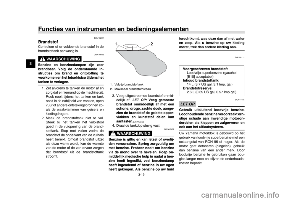 YAMAHA XSR 900 2016  Instructieboekje (in Dutch) Functies van instrumenten en bedieningselementen
3-19
1
23
4
5
6
7
8
9
10
11
12
DAU13222
BrandstofControleer of er voldoende brandstof in de
brandstoftank aanwezig is.
WAARSCHUWING
DWA10882
Benzine en