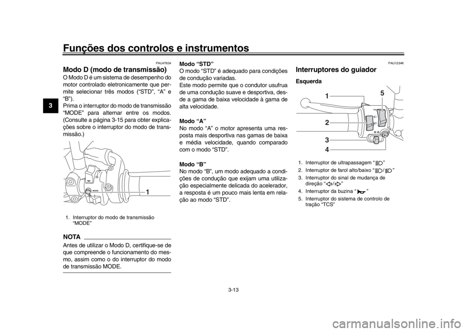YAMAHA XSR 900 2016 Manual de utilização (in Portuguese) Funções dos controlos e instrumentos
3-13
1
23
4
5
6
7
8
9
10
11
12
PAU47634
Modo D (modo de transmissão)O Modo D é um sistema de desempenho do
motor controlado eletronicamente que per-
mite selec YAMAHA XSR 900 2016 Manual de utilização (in Portuguese) Funções dos controlos e instrumentos
3-13
1
23
4
5
6
7
8
9
10
11
12
PAU47634
Modo D (modo de transmissão)O Modo D é um sistema de desempenho do
motor controlado eletronicamente que per-
mite selec