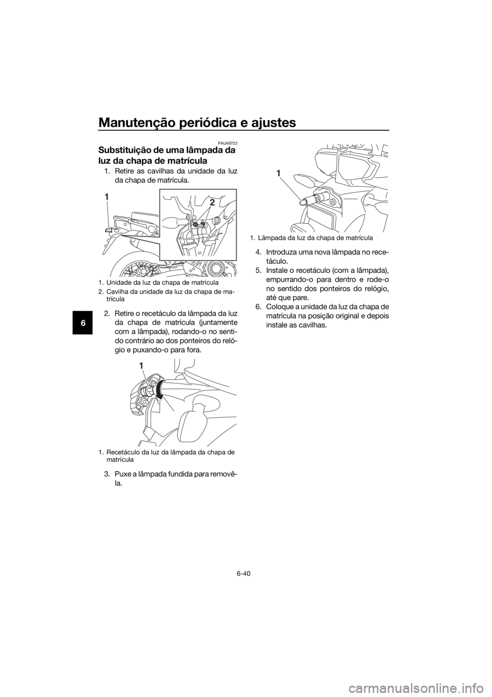 YAMAHA XT1200Z 2019 Manual de utilização (in Portuguese) Manutenção periódica e ajustes
6-40
6
PAU49722
Substituição de uma lâmpa da da
luz da chapa de matrícula
1. Retire as cavilhas da unidade da luz
da chapa de matrícula.
2. Retire o recetá YAMAHA XT1200Z 2019 Manual de utilização (in Portuguese) Manutenção periódica e ajustes
6-40
6
PAU49722
Substituição de uma lâmpa da da
luz da chapa de matrícula
1. Retire as cavilhas da unidade da luz
da chapa de matrícula.
2. Retire o recetá