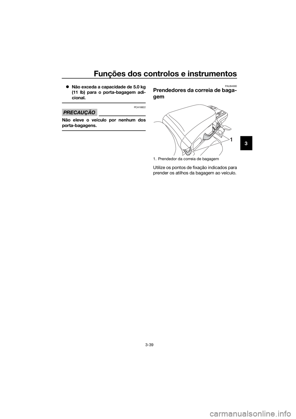 YAMAHA XT1200Z 2019 Manual de utilização (in Portuguese) Funções dos controlos e instrumentos
3-39
3
Não exce da a capaci dad e de 5.0 kg
(11 lb) para o porta-bagagem a di-
cional.
PRECAUÇÃO
PCA16822
Não eleve o veículo por nenhum dos
porta-bag YAMAHA XT1200Z 2019 Manual de utilização (in Portuguese) Funções dos controlos e instrumentos
3-39
3
Não exce da a capaci dad e de 5.0 kg
(11 lb) para o porta-bagagem a di-
cional.
PRECAUÇÃO
PCA16822
Não eleve o veículo por nenhum dos
porta-bag