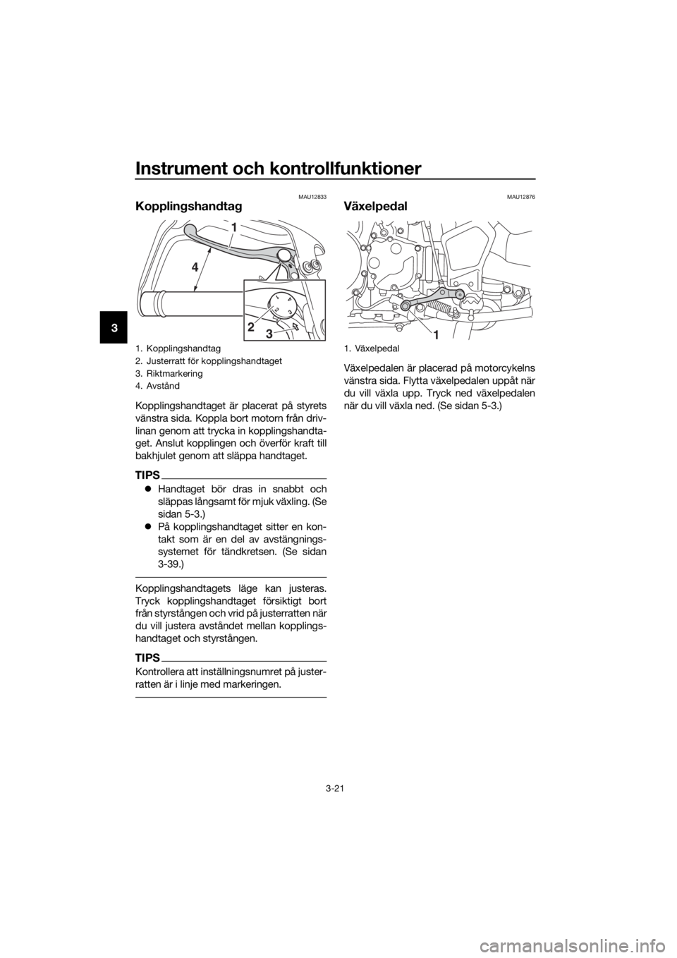 YAMAHA XT1200Z 2019 Bruksanvisningar (in Swedish) Instrument och kontrollfunktioner
3-21
3
MAU12833
Kopplingshand tag
Kopplingshandtaget är placerat på styrets
vänstra sida. Koppla bort motorn från driv-
linan genom att trycka in kopplingshandta- YAMAHA XT1200Z 2019 Bruksanvisningar (in Swedish) Instrument och kontrollfunktioner
3-21
3
MAU12833
Kopplingshand tag
Kopplingshandtaget är placerat på styrets
vänstra sida. Koppla bort motorn från driv-
linan genom att trycka in kopplingshandta-