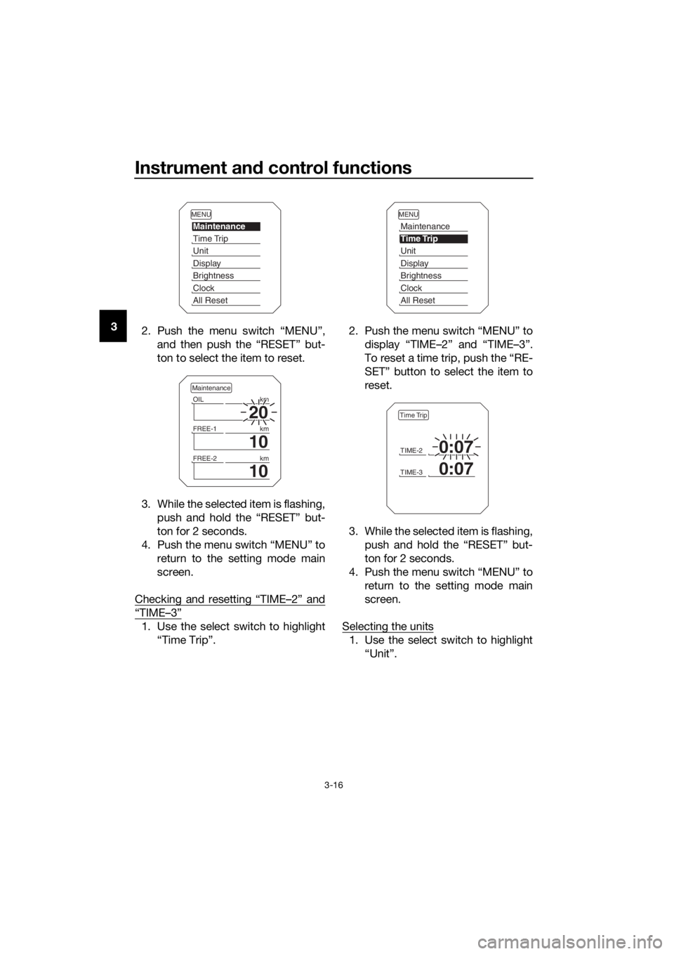 YAMAHA XT1200Z 2017 Owners Manual Instrument and control functions
3-16
3
2. Push the menu switch “MENU”,
and then push the “RESET” but-
ton to select the item to reset.
3. While the selected item is flashing, push and hold th