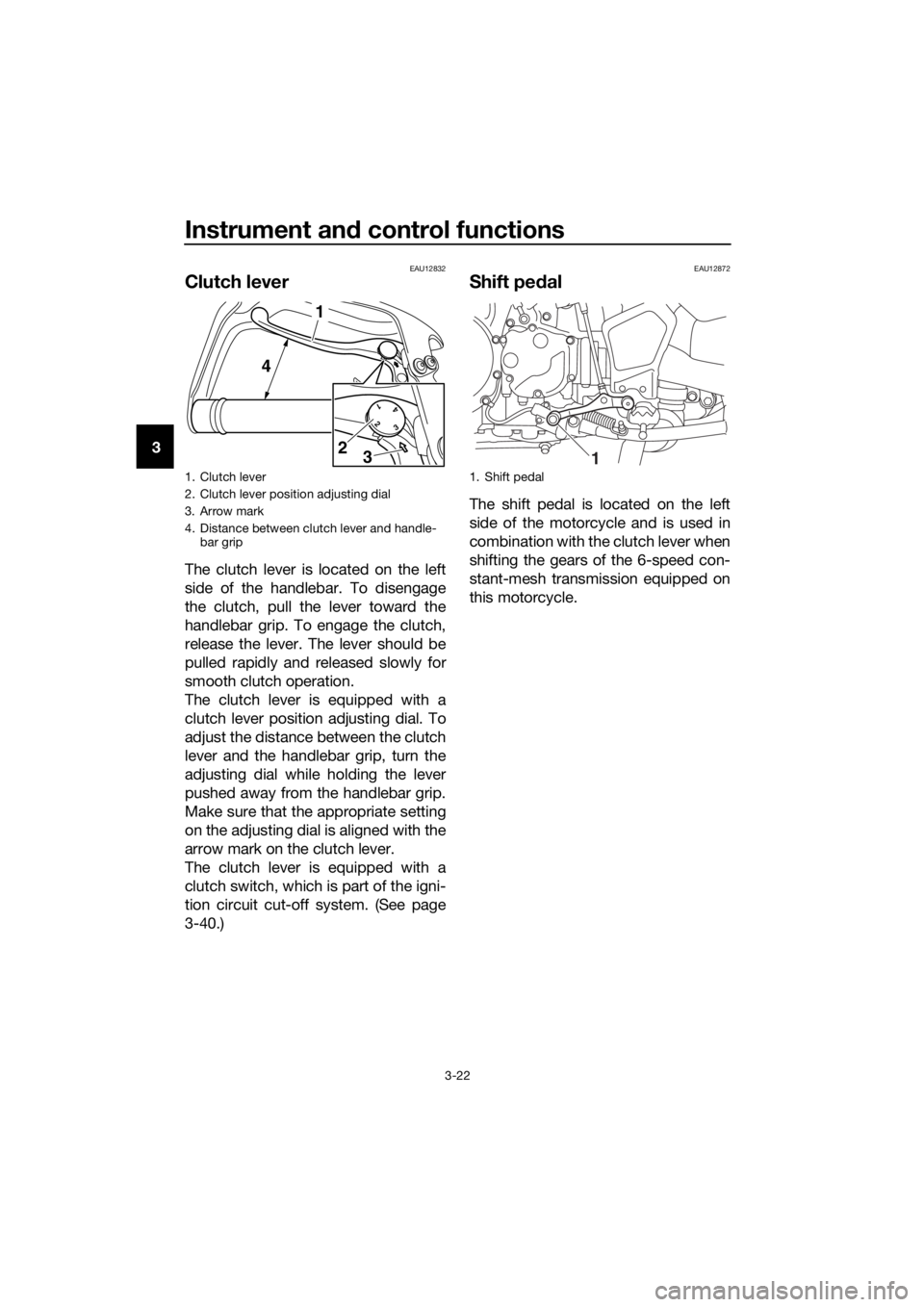 YAMAHA XT1200Z 2017 Owners Guide Instrument and control functions
3-22
3
EAU12832
Clutch lever
The clutch lever is located on the left
side of the handlebar. To disengage
the clutch, pull the lever toward the
handlebar grip. To engag YAMAHA XT1200Z 2017 Owners Guide Instrument and control functions
3-22
3
EAU12832
Clutch lever
The clutch lever is located on the left
side of the handlebar. To disengage
the clutch, pull the lever toward the
handlebar grip. To engag