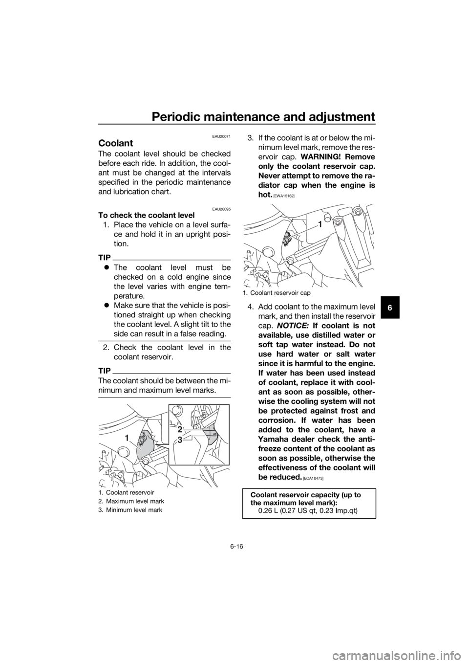 YAMAHA XT1200Z 2017 Manual PDF Periodic maintenance an d a djustment
6-16
6
EAU20071
Coolant
The coolant level should be checked
before each ride. In addition, the cool-
ant must be changed at the intervals
specified in the periodi