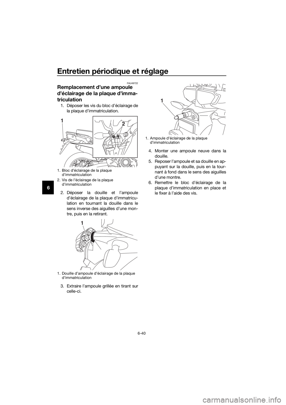 YAMAHA XT1200Z 2017 Notices Demploi (in French) Entretien périodique et réglage
6-40
6
FAU49722
Remplacement d’une ampoule
d ’éclairage de la plaque d’imma-
triculation
1. Déposer les vis du bloc d’éclairage de
la plaque d’immatr YAMAHA XT1200Z 2017 Notices Demploi (in French) Entretien périodique et réglage
6-40
6
FAU49722
Remplacement d’une ampoule
d ’éclairage de la plaque d’imma-
triculation
1. Déposer les vis du bloc d’éclairage de
la plaque d’immatr