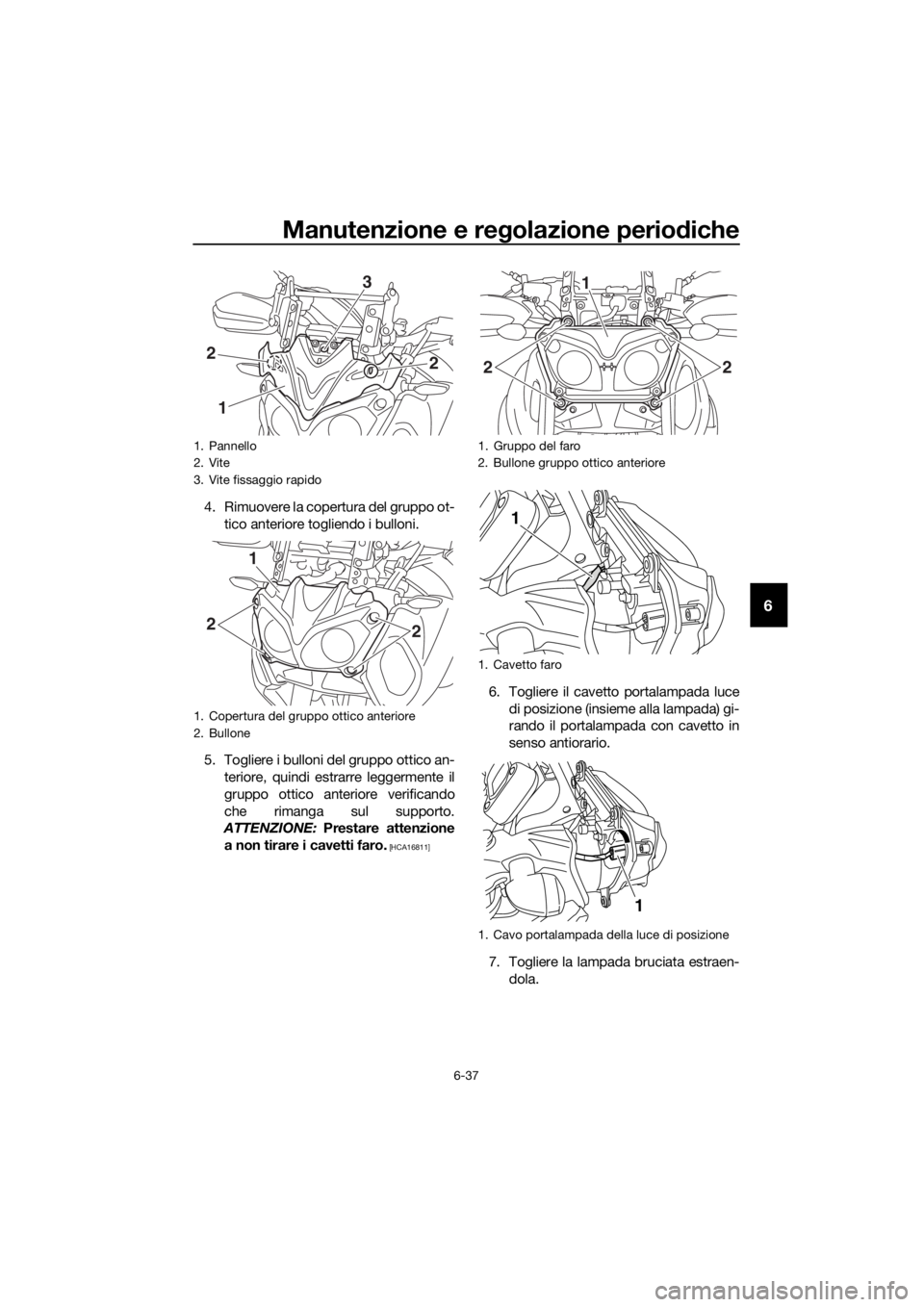 YAMAHA XT1200Z 2017  Manuale duso (in Italian) Manutenzione e regolazione periodiche
6-37
6
4. Rimuovere la copertura del gruppo ot-
tico anteriore togliendo i bulloni.
5. Togliere i bulloni del gruppo ottico an- teriore, quindi estrarre leggermen