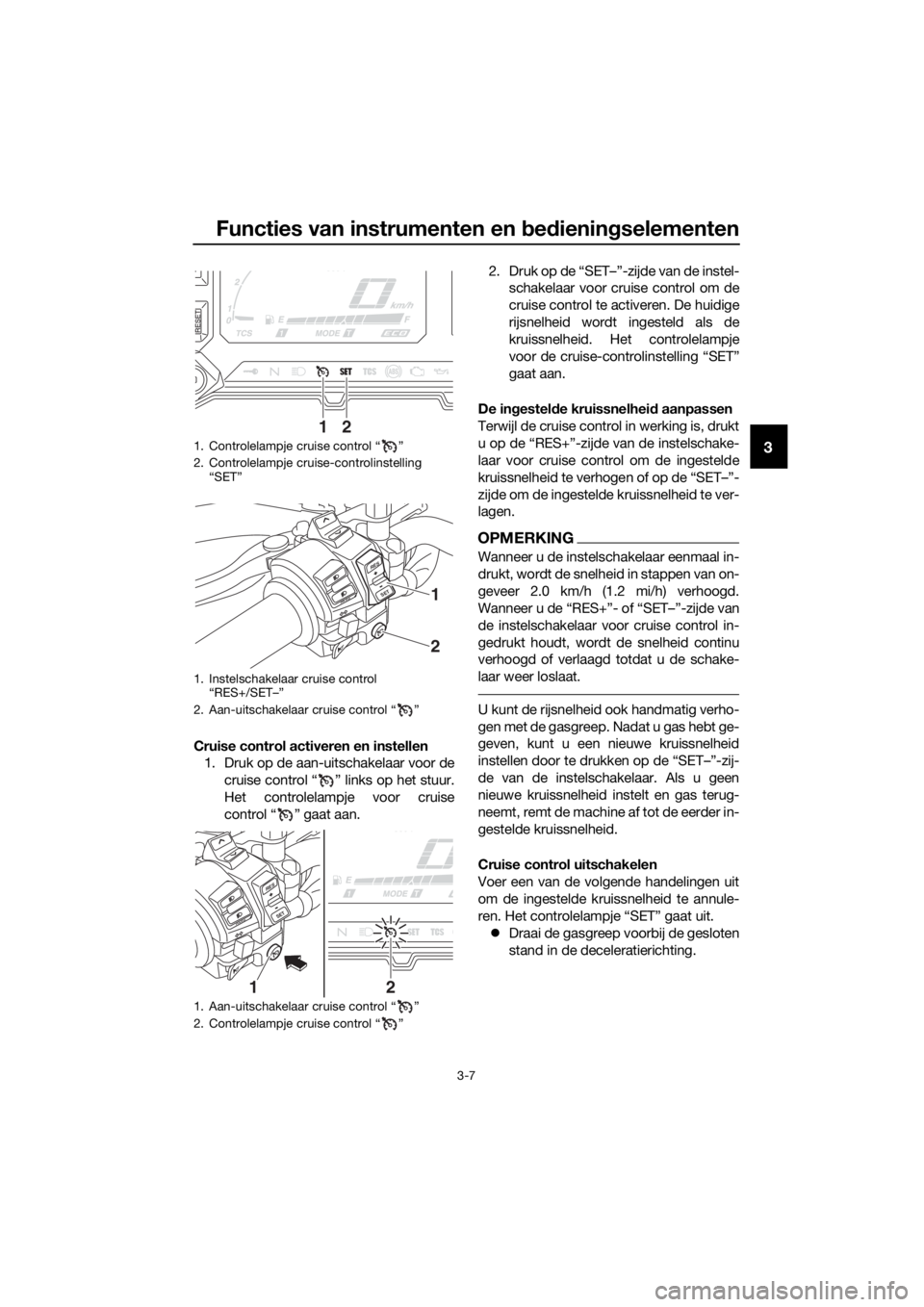 YAMAHA XT1200Z 2017 Instructieboekje (in Dutch) Functies van instrumenten en bed ienin gselementen
3-7
3
Cruise control activeren en instellen
1. Druk op de aan-uitschakelaar voor de
cruise control “ ” links op het stuur.
Het controlelampje voo YAMAHA XT1200Z 2017 Instructieboekje (in Dutch) Functies van instrumenten en bed ienin gselementen
3-7
3
Cruise control activeren en instellen
1. Druk op de aan-uitschakelaar voor de
cruise control “ ” links op het stuur.
Het controlelampje voo