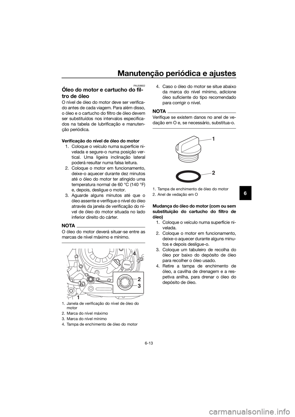 YAMAHA XT1200Z 2017 Manual de utilização (in Portuguese) Manutenção periódica e ajustes
6-13
6
PAU58602
Óleo do motor e cartucho do fil-
tro de óleo
O nível de óleo do motor deve ser verifica-
do antes de cada viagem. Para além disso,
o óleo e o YAMAHA XT1200Z 2017 Manual de utilização (in Portuguese) Manutenção periódica e ajustes
6-13
6
PAU58602
Óleo do motor e cartucho do fil-
tro de óleo
O nível de óleo do motor deve ser verifica-
do antes de cada viagem. Para além disso,
o óleo e o