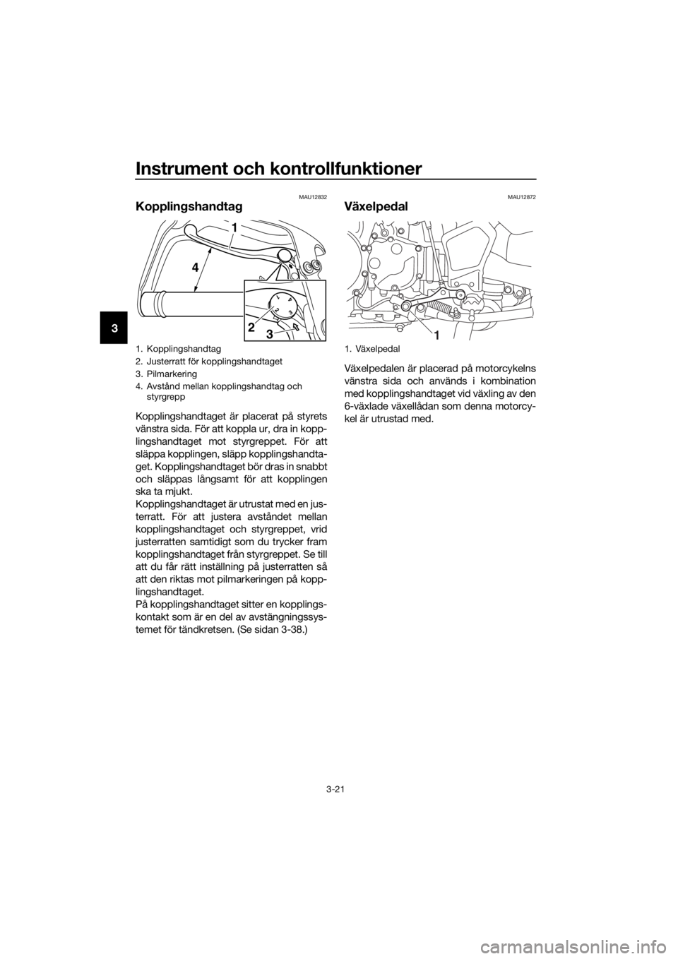 YAMAHA XT1200Z 2017 Bruksanvisningar (in Swedish) Instrument och kontrollfunktioner
3-21
3
MAU12832
Kopplingshand tag
Kopplingshandtaget är placerat på styrets
vänstra sida. För att koppla ur, dra in kopp-
lingshandtaget mot styrgreppet. För att YAMAHA XT1200Z 2017 Bruksanvisningar (in Swedish) Instrument och kontrollfunktioner
3-21
3
MAU12832
Kopplingshand tag
Kopplingshandtaget är placerat på styrets
vänstra sida. För att koppla ur, dra in kopp-
lingshandtaget mot styrgreppet. För att