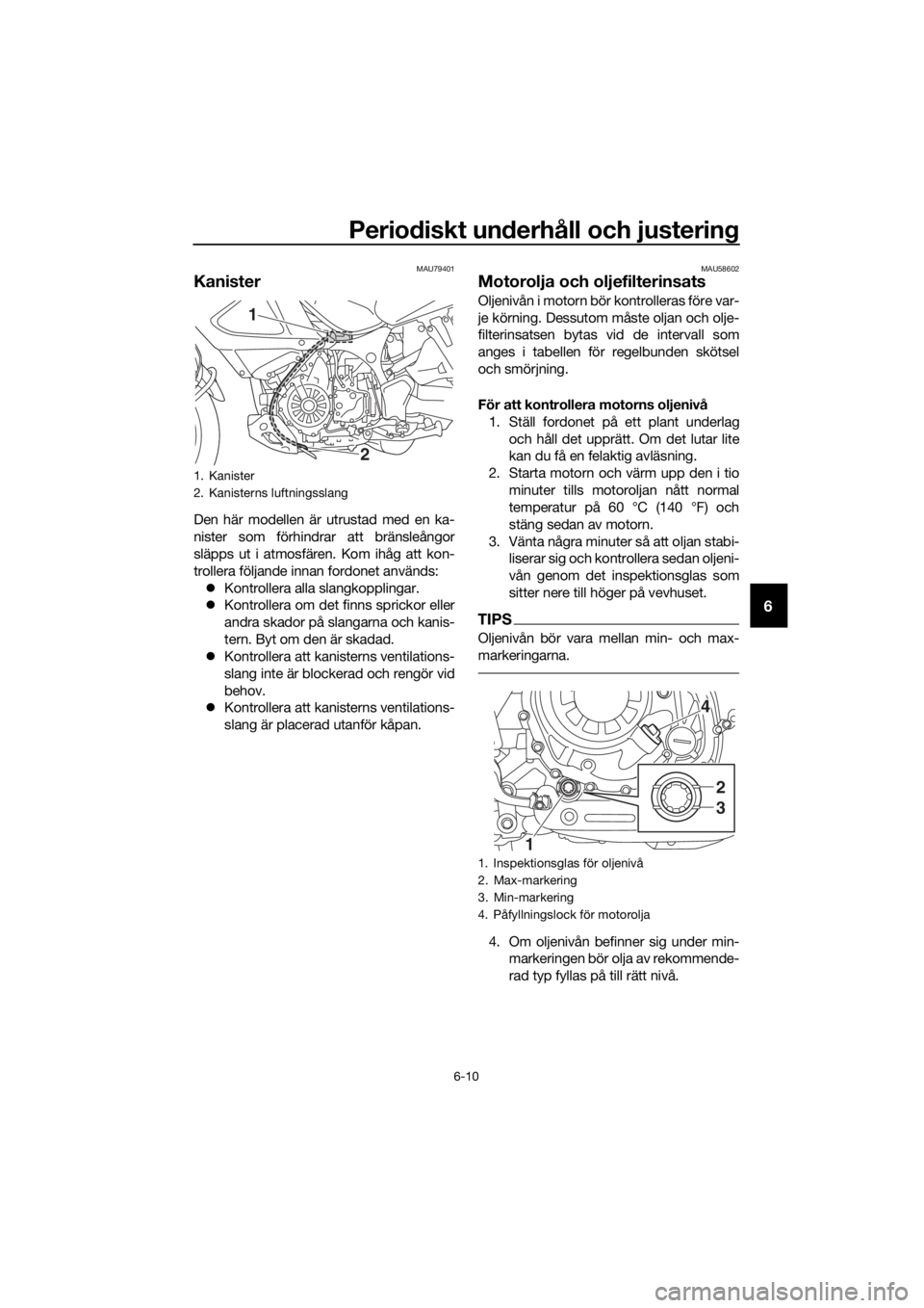 YAMAHA XT1200Z 2017  Bruksanvisningar (in Swedish) Periodiskt un derhåll och justerin g
6-10
6
MAU79401
Kanister
Den här modellen är utrustad med en ka-
nister som förhindrar att bränsleångor
släpps ut i atmosfären. Kom ihåg att kon-
trollera