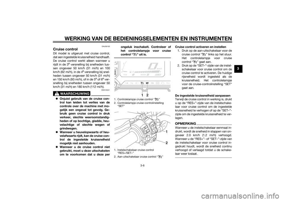 YAMAHA XT1200Z 2015 Instructieboekje (in Dutch) WERKING VAN DE BEDIENINGSELEMENTEN EN INSTRUMENTEN
3-6
3
DAU59130
Cruise controlDit model is uitgerust met cruise control,
dat een ingestelde kruissnelheid handhaaft.
De cruise control werkt alleen wa YAMAHA XT1200Z 2015 Instructieboekje (in Dutch) WERKING VAN DE BEDIENINGSELEMENTEN EN INSTRUMENTEN
3-6
3
DAU59130
Cruise controlDit model is uitgerust met cruise control,
dat een ingestelde kruissnelheid handhaaft.
De cruise control werkt alleen wa