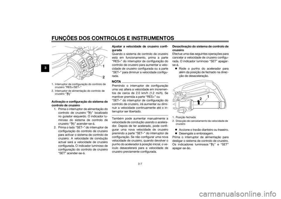 YAMAHA XT1200Z 2015 Manual de utilização (in Portuguese) FUNÇÕES DOS CONTROLOS E INSTRUMENTOS
3-7
3
Activação e configuração do sistema de
controlo de cruzeiro
1. Prima o interruptor de alimentação do controlo de cruzeiro “ ” localizado
no gui YAMAHA XT1200Z 2015 Manual de utilização (in Portuguese) FUNÇÕES DOS CONTROLOS E INSTRUMENTOS
3-7
3
Activação e configuração do sistema de
controlo de cruzeiro
1. Prima o interruptor de alimentação do controlo de cruzeiro “ ” localizado
no gui