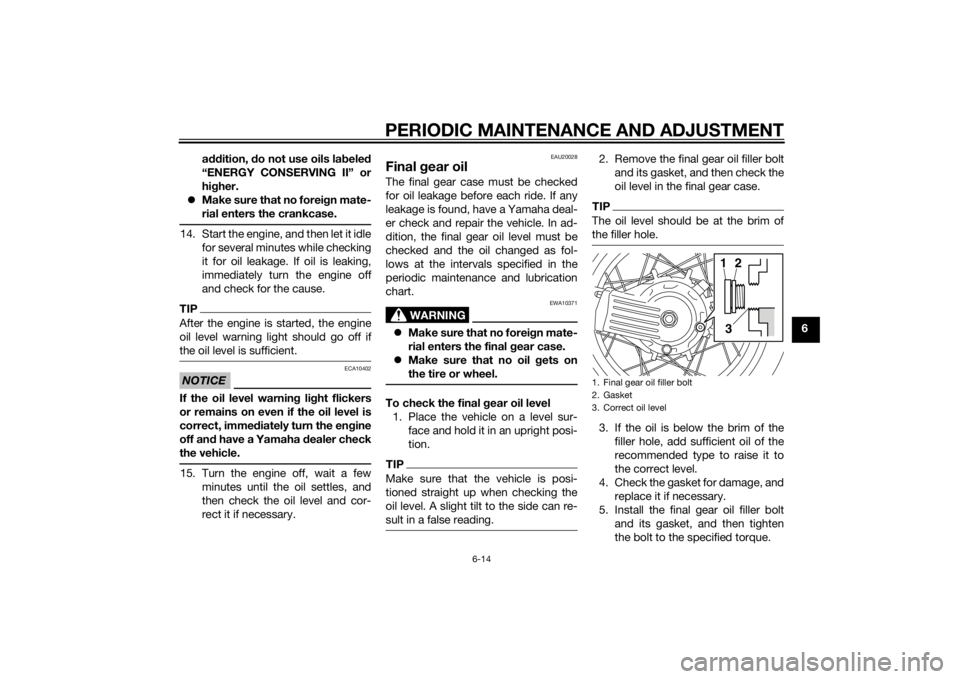 YAMAHA XT1200Z 2014 User Guide PERIODIC MAINTENANCE AND ADJUSTMENT
6-14
6
a
ddition, do not use oils lab eled
“ENERGY CONSERVING II” or
hi gher.
Make sure that no forei gn mate-
rial enters the crankcase.
14. Start the eng YAMAHA XT1200Z 2014 User Guide PERIODIC MAINTENANCE AND ADJUSTMENT
6-14
6
a
ddition, do not use oils lab eled
“ENERGY CONSERVING II” or
hi gher.
Make sure that no forei gn mate-
rial enters the crankcase.
14. Start the eng
