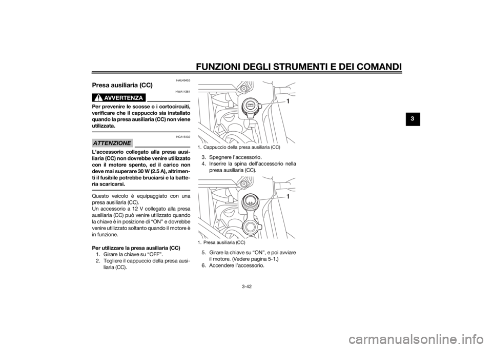 YAMAHA XT1200Z 2014 Manuale duso (in Italian) FUNZIONI DEGLI STRUMENTI E DEI COMANDI
3-42
3
HAU49453
Presa ausiliaria (CC)
AVVERTENZA
HWA14361
Per prevenire le scosse o i cortocircuiti,
verificare che il cappuccio sia installato
quand o la presa YAMAHA XT1200Z 2014 Manuale duso (in Italian) FUNZIONI DEGLI STRUMENTI E DEI COMANDI
3-42
3
HAU49453
Presa ausiliaria (CC)
AVVERTENZA
HWA14361
Per prevenire le scosse o i cortocircuiti,
verificare che il cappuccio sia installato
quand o la presa