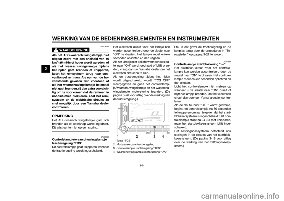 YAMAHA XT1200Z 2014  Instructieboekje (in Dutch) WERKING VAN DE BEDIENINGSELEMENTEN EN INSTRUMENTEN
3-5
3
WAARSCHUWING
DWA16041
Als het ABS-waarschuwingslampje niet
uit gaat zo dra met een snelhei d van 10
km/h (6 mi/h) of ho ger wor dt g ere den, o