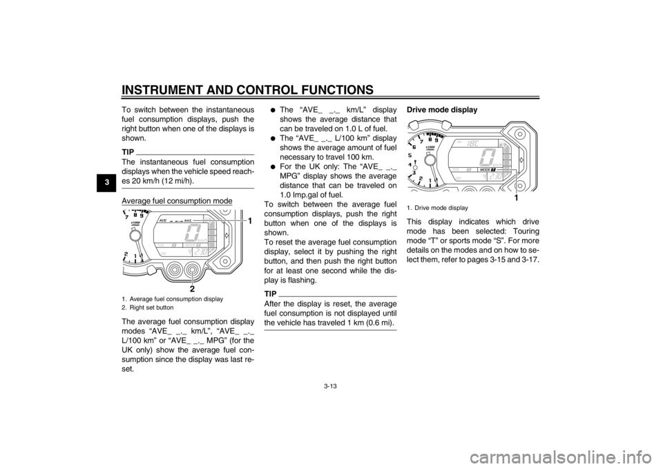 YAMAHA XT1200Z 2013 Owners Manual INSTRUMENT AND CONTROL FUNCTIONS
3-13
3To switch between the instantaneous
fuel consumption displays, push the
right button when one of the displays is
shown.
TIPThe instantaneous fuel consumption
dis YAMAHA XT1200Z 2013 Owners Manual INSTRUMENT AND CONTROL FUNCTIONS
3-13
3To switch between the instantaneous
fuel consumption displays, push the
right button when one of the displays is
shown.
TIPThe instantaneous fuel consumption
dis