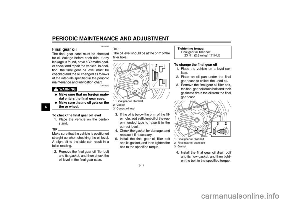 YAMAHA XT1200Z 2013  Owners Manual PERIODIC MAINTENANCE AND ADJUSTMENT
6-14
6
EAU20016
Final gear oil The final gear case must be checked
for oil leakage before each ride. If any
leakage is found, have a Yamaha deal-
er check and repai