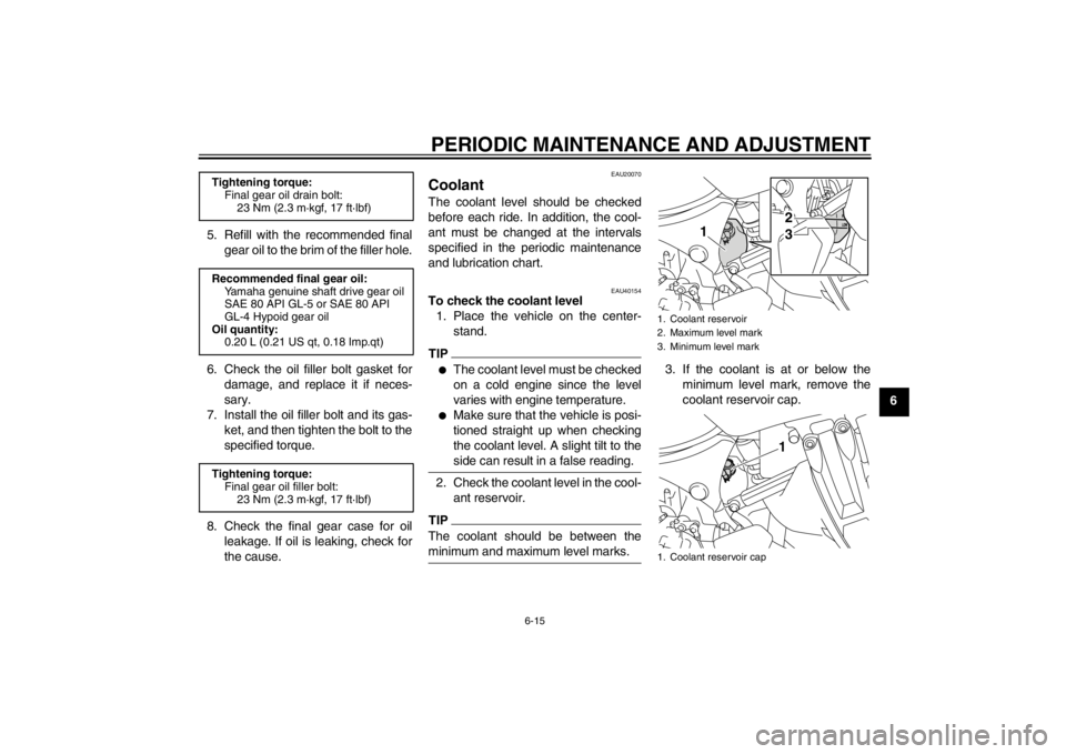 YAMAHA XT1200Z 2013 Manual PDF PERIODIC MAINTENANCE AND ADJUSTMENT
6-15
6
5. Refill with the recommended final
gear oil to the brim of the filler hole.
6. Check the oil filler bolt gasket for damage, and replace it if neces-
sary.
YAMAHA XT1200Z 2013 Manual PDF PERIODIC MAINTENANCE AND ADJUSTMENT
6-15
6
5. Refill with the recommended final
gear oil to the brim of the filler hole.
6. Check the oil filler bolt gasket for damage, and replace it if neces-
sary.