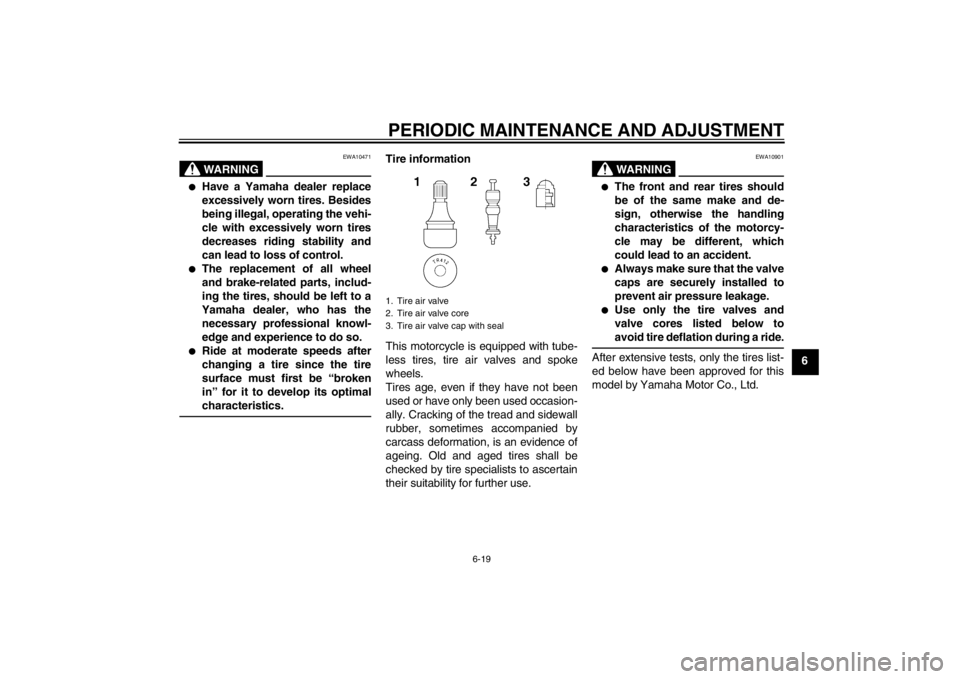 YAMAHA XT1200Z 2013 Manual PDF PERIODIC MAINTENANCE AND ADJUSTMENT
6-19
6
WARNING
EWA10471
●
Have a Yamaha dealer replace
excessively worn tires. Besides
being illegal, operating the vehi-
cle with excessively worn tires
decrease YAMAHA XT1200Z 2013 Manual PDF PERIODIC MAINTENANCE AND ADJUSTMENT
6-19
6
WARNING
EWA10471
●
Have a Yamaha dealer replace
excessively worn tires. Besides
being illegal, operating the vehi-
cle with excessively worn tires
decrease