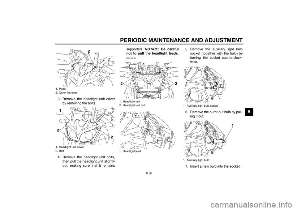 YAMAHA XT1200Z 2013 Owners Manual PERIODIC MAINTENANCE AND ADJUSTMENT
6-35
6
3. Remove the headlight unit cover
by removing the bolts.
4. Remove the headlight unit bolts, then pull the headlight unit slightly
out, making sure that it YAMAHA XT1200Z 2013 Owners Manual PERIODIC MAINTENANCE AND ADJUSTMENT
6-35
6
3. Remove the headlight unit cover
by removing the bolts.
4. Remove the headlight unit bolts, then pull the headlight unit slightly
out, making sure that it