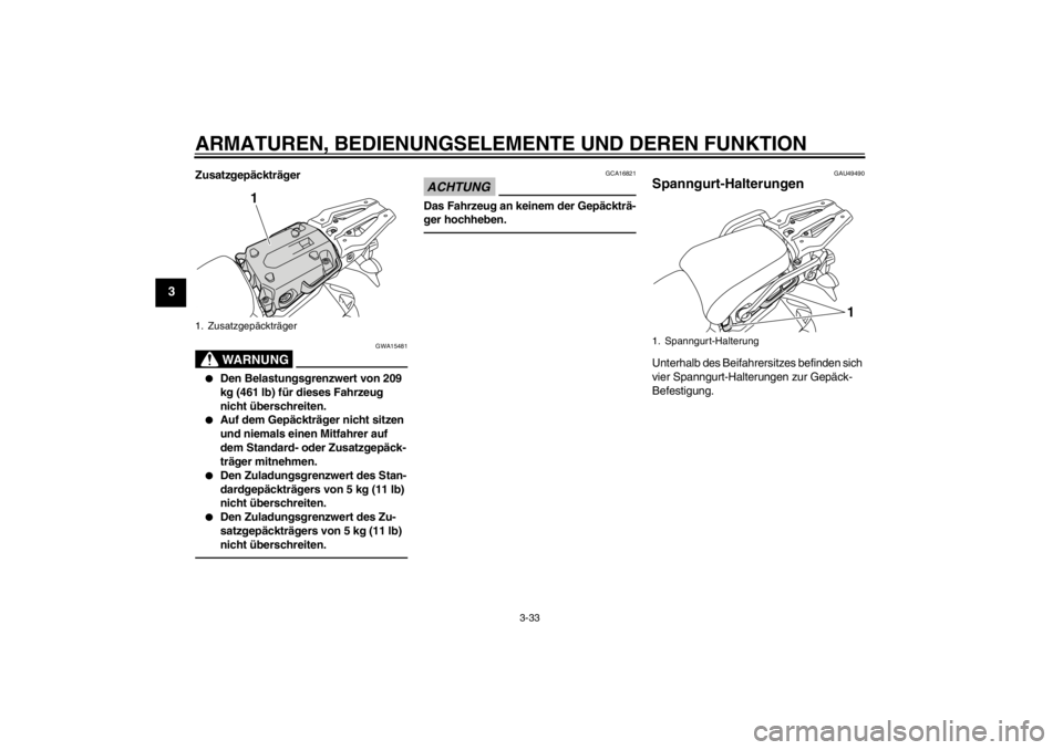YAMAHA XT1200Z 2013 Betriebsanleitungen (in German) ARMATUREN, BEDIENUNGSELEMENTE UND DEREN FUNKTION
3-33
3
Zusatzgepäckträger
WARNUNG
GWA15481
●
Den Belastungsgrenzwert von 209
kg (461 lb) für dieses Fahrzeug
nicht überschreiten.
●
Auf dem G YAMAHA XT1200Z 2013 Betriebsanleitungen (in German) ARMATUREN, BEDIENUNGSELEMENTE UND DEREN FUNKTION
3-33
3
Zusatzgepäckträger
WARNUNG
GWA15481
●
Den Belastungsgrenzwert von 209
kg (461 lb) für dieses Fahrzeug
nicht überschreiten.
●
Auf dem G