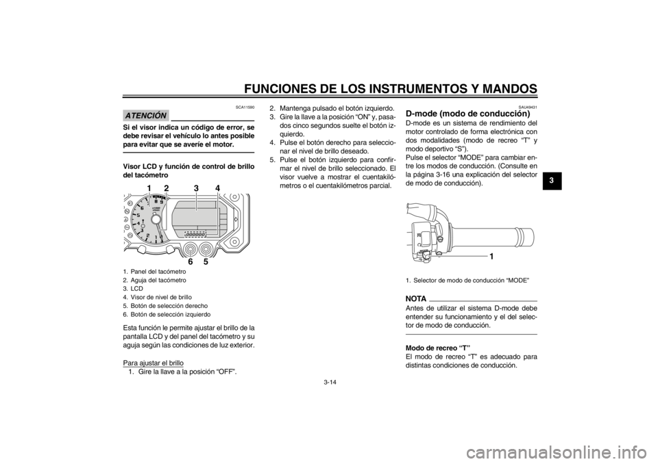 YAMAHA XT1200Z 2013 Manuale de Empleo (in Spanish) FUNCIONES DE LOS INSTRUMENTOS Y MANDOS
3-14
3
ATENCIÓN
SCA11590
Si el visor indica un código de error, se
debe revisar el vehículo lo antes posible
para evitar que se averíe el motor.Visor LCD y f YAMAHA XT1200Z 2013 Manuale de Empleo (in Spanish) FUNCIONES DE LOS INSTRUMENTOS Y MANDOS
3-14
3
ATENCIÓN
SCA11590
Si el visor indica un código de error, se
debe revisar el vehículo lo antes posible
para evitar que se averíe el motor.Visor LCD y f