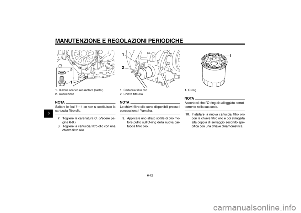 YAMAHA XT1200Z 2013 Manuale duso (in Italian) MANUTENZIONE E REGOLAZIONI PERIODICHE
6-12
6
NOTASaltare le fasi 7–11 se non si sostituisce la
cartuccia filtro olio.7. Togliere la carenatura C. (Vedere pa-gina 6-8.)
8. Togliere la cartuccia filtr YAMAHA XT1200Z 2013 Manuale duso (in Italian) MANUTENZIONE E REGOLAZIONI PERIODICHE
6-12
6
NOTASaltare le fasi 7–11 se non si sostituisce la
cartuccia filtro olio.7. Togliere la carenatura C. (Vedere pa-gina 6-8.)
8. Togliere la cartuccia filtr