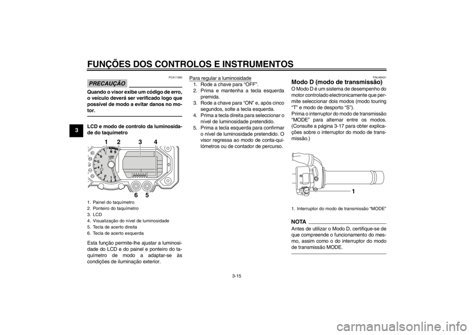 YAMAHA XT1200Z 2013  Manual de utilização (in Portuguese) FUNÇÕES DOS CONTROLOS E INSTRUMENTOS
3-15
3
PRECAUÇÃO
PCA11590
Quando o visor exibe um código de erro,
o veículo deverá ser verificado logo que
possível de modo a evitar danos no mo-
tor.LCD e YAMAHA XT1200Z 2013  Manual de utilização (in Portuguese) FUNÇÕES DOS CONTROLOS E INSTRUMENTOS
3-15
3
PRECAUÇÃO
PCA11590
Quando o visor exibe um código de erro,
o veículo deverá ser verificado logo que
possível de modo a evitar danos no mo-
tor.LCD e