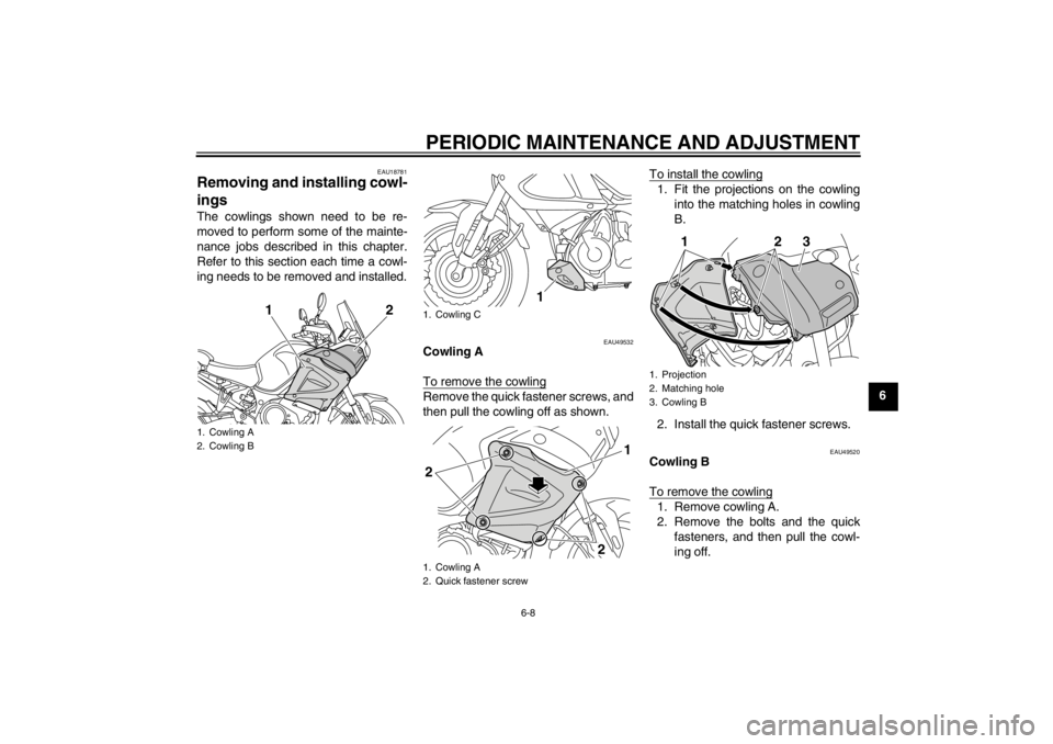 YAMAHA XT1200Z 2012 Repair Manual PERIODIC MAINTENANCE AND ADJUSTMENT
6-8
6
EAU18781
Removing and installing cowl-
ings The cowlings shown need to be re-
moved to perform some of the mainte-
nance jobs described in this chapter.
Refer