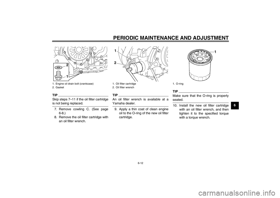 YAMAHA XT1200Z 2012 Repair Manual PERIODIC MAINTENANCE AND ADJUSTMENT
6-12
6
TIPSkip steps 7–11 if the oil filter cartridge
is not being replaced.7. Remove cowling C. (See page 6-8.)
8. Remove the oil filter cartridge with an oil fi